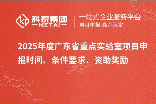 2025年度广东省重点实验室<a href=//jiuyouhuitech.com/shenbao.html target=_blank class=infotextkey>项目申报</a>时间、条件要求、资助奖励