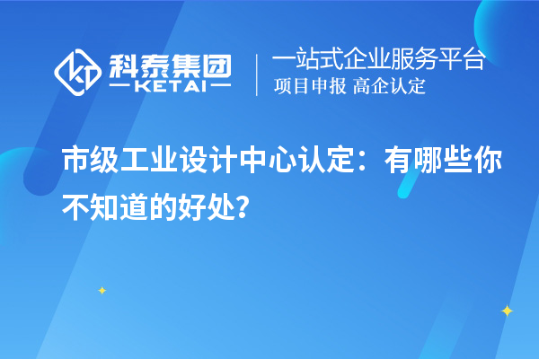 市级工业设计中心认定:有哪些你不知道的好处?