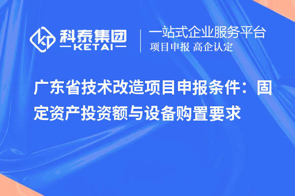 广东省技术改造<a href=//jiuyouhuitech.com/shenbao.html target=_blank class=infotextkey>项目申报</a>条件:固定资产投资额与设备购置要求