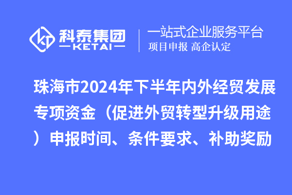 珠海市2024年下半年内外经贸发展专项资金(促进外贸转型升级用途)申报时间、条件要求、补助奖励