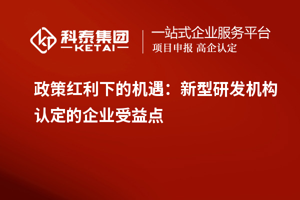 政策红利下的机遇:新型研发机构认定的企业受益点