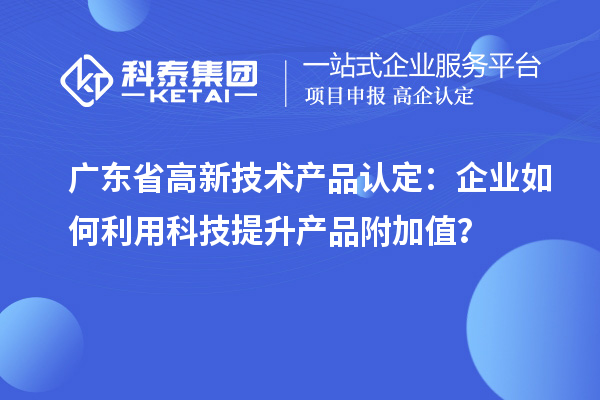 广东省高新技术产品认定:企业如何利用科技提升产品附加值?