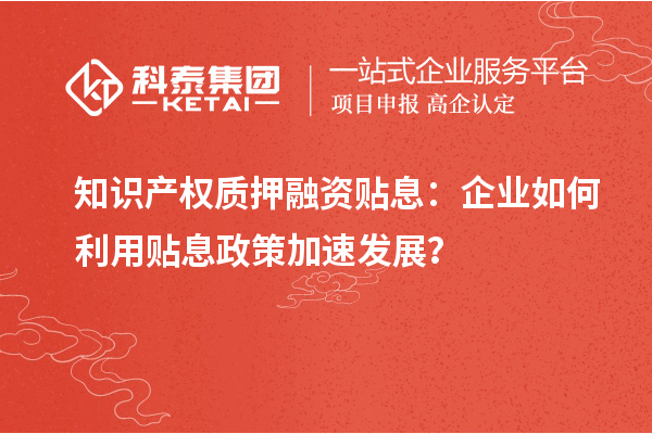 知识产权质押融资贴息:企业如何利用贴息政策加速发展?