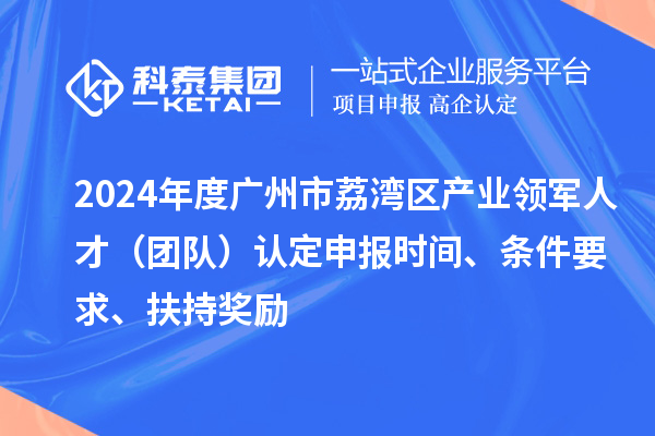 2024年度广州市荔湾区产业领军人才(团队)认定申报时间、条件要求、扶持奖励