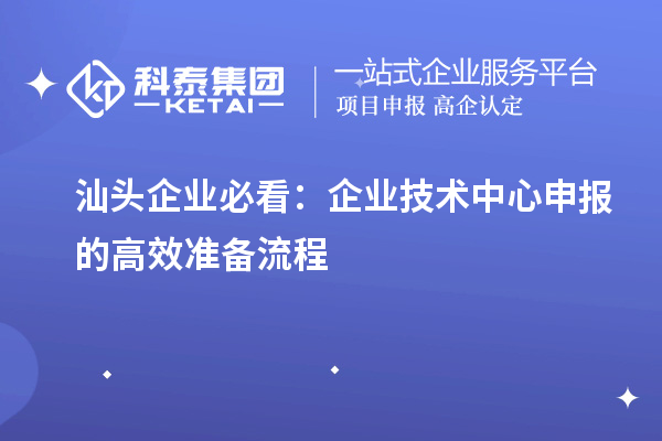 汕头企业必看:企业技术中心申报的高效准备流程