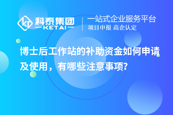博士后工作站的补助资金如何申请及使用,有哪些注意事项?