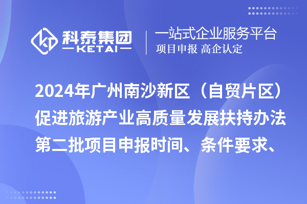 2024年广州南沙新区(自贸片区)促进旅游产业高质量发展扶持办法第二批<a href=//jiuyouhuitech.com/shenbao.html target=_blank class=infotextkey>项目申报</a>时间、条件要求、补助奖励