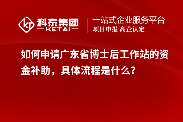 如何申请广东省博士后工作站的资金补助,具体流程是什么?