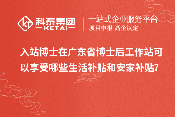 入站博士在广东省博士后工作站可以享受哪些生活补贴和安家补贴?