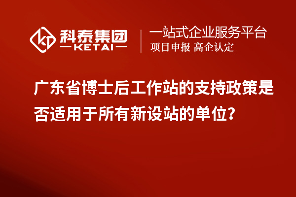 广东省博士后工作站的支持政策是否适用于所有新设站的单位?