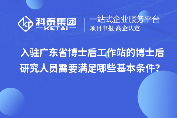 入驻广东省博士后工作站的博士后研究人员需要满足哪些基本条件?