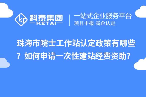 珠海市院士工作站认定政策有哪些?如何申请一次性建站经费资助?