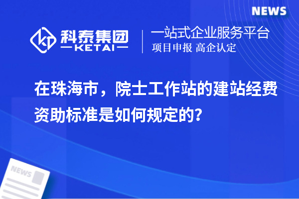 在珠海市,院士工作站的建站经费资助标准是如何规定的?