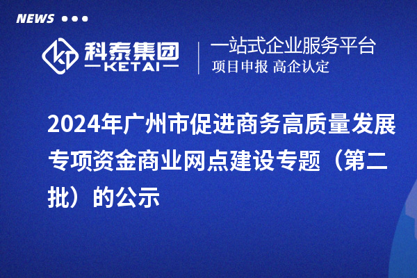 2024年广州市促进商务高质量发展专项资金商业网点建设专题(第二批)的公示