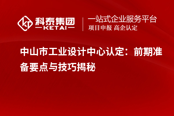中山市工业设计中心认定:前期准备要点与技巧揭秘