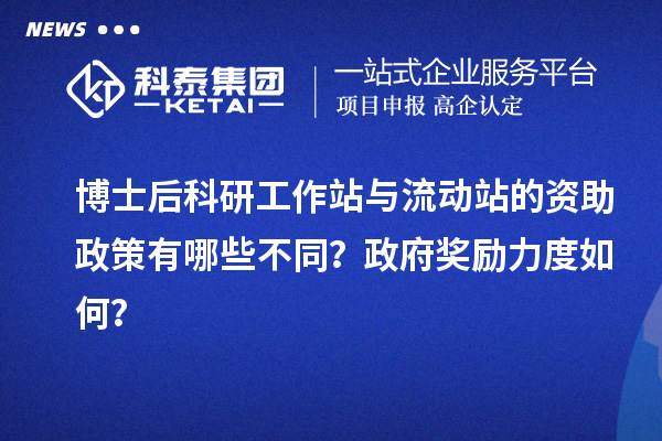 博士后科研工作站与流动站的资助政策有哪些不同?政府奖励力度如何?