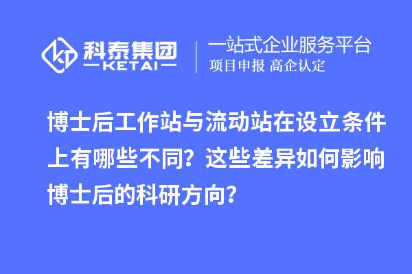 博士后工作站与流动站在设立条件上有哪些不同?这些差异如何影响博士后的科研方向?