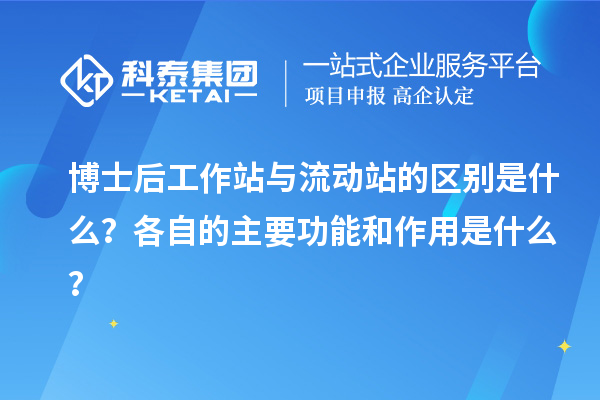 博士后工作站与流动站的区别是什么?各自的主要功能和作用是什么?