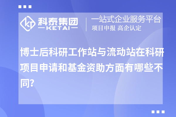 博士后科研工作站与流动站在科研项目申请和基金资助方面有哪些不同?