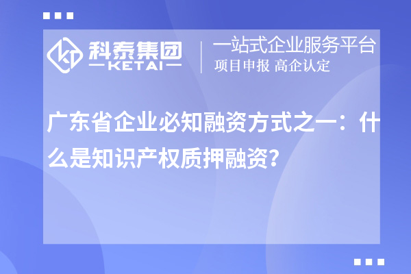广东省企业必知融资方式之一:什么是知识产权质押融资?