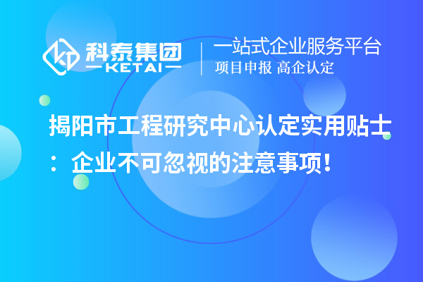 揭阳市工程研究中心认定实用贴士:企业不可忽视的注意事项!