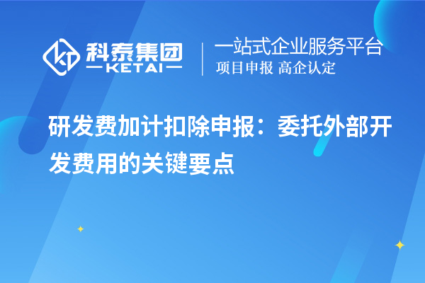 研发费加计扣除申报:委托外部开发费用的关键要点