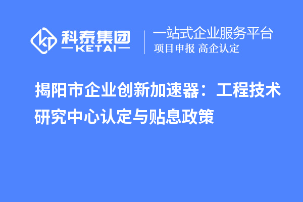揭阳市企业创新加速器:工程技术研究中心认定与贴息政策