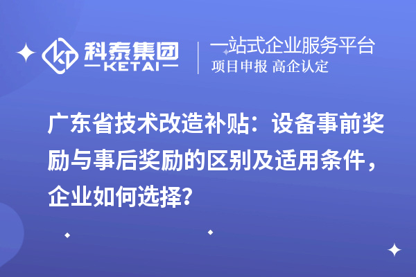 广东省技术改造补贴:设备事前奖励与事后奖励的区别及适用条件,企业如何选择?