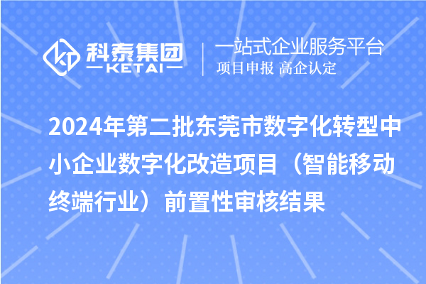 2024年第二批东莞市中小企业数字化转型城市试点专项资金中小企业数字化改造项目(智能移动终端行业)前置性审核结果