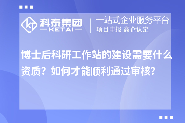 博士后科研工作站的建设需要什么资质?如何才能顺利通过审核?