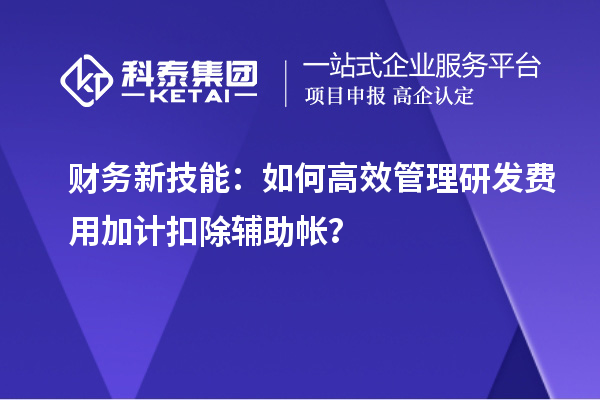 财务新技能:如何高效管理研发费用加计扣除辅助帐?