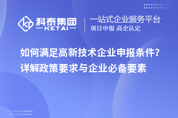 如何满足高新技术企业申报条件?详解政策要求与企业必备要素
