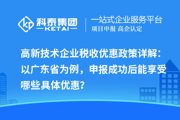 高新技术企业税收优惠政策详解:以广东省为例,申报成功后能享受哪些具体优惠?