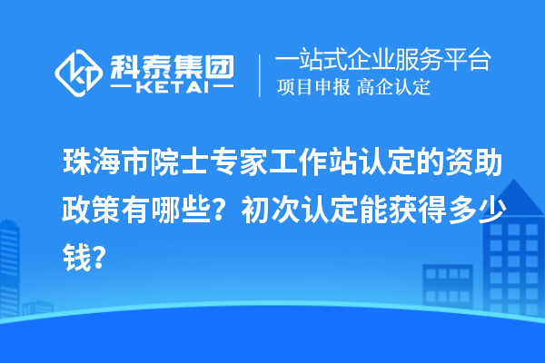 珠海市院士专家工作站认定的资助政策有哪些?初次认定能获得多少钱?