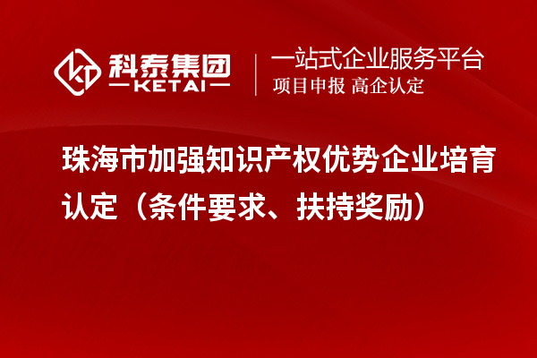 珠海市加强知识产权优势企业培育认定(条件要求、扶持奖励)