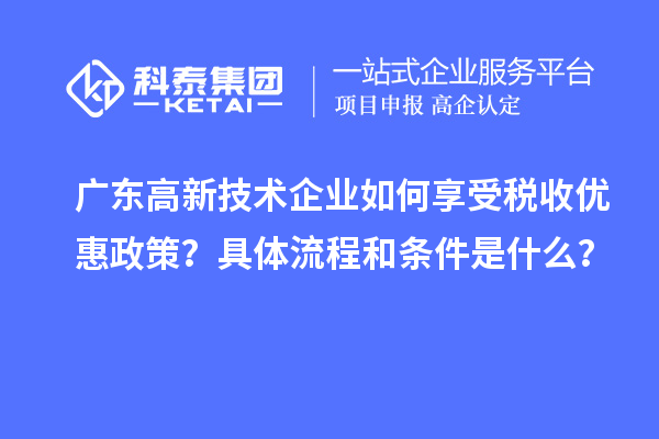 广东高新技术企业如何享受税收优惠政策?具体流程和条件是什么?
