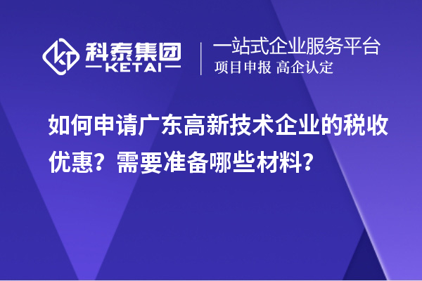 如何申请广东高新技术企业的税收优惠?需要准备哪些材料?