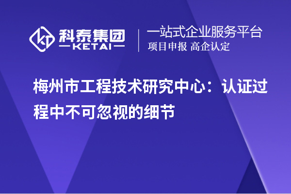 梅州市工程技术研究中心:认证过程中不可忽视的细节
