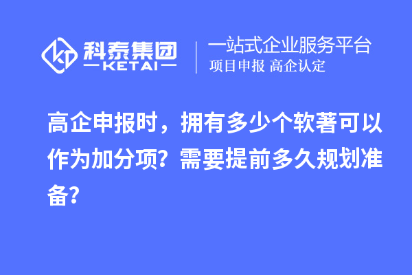 高企申报时,拥有多少个软著可以作为加分项?需要提前多久规划准备?