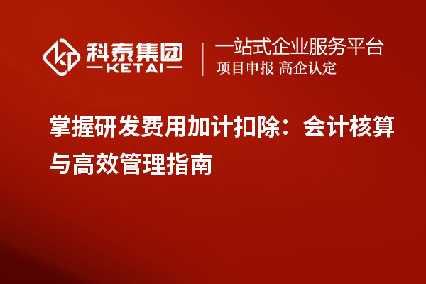 掌握研发费用加计扣除:会计核算与高效管理指南