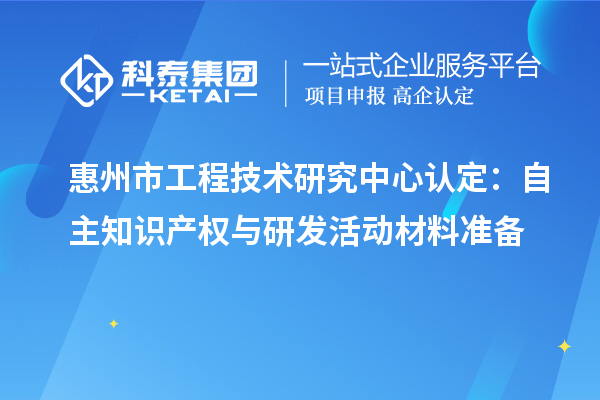 惠州市工程技术研究中心认定:自主知识产权与研发活动材料准备