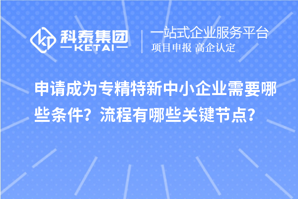 申请成为<a href=//jiuyouhuitech.com/fuwu/zhuanjingtexin.html target=_blank class=infotextkey>专精特新中小企业</a>需要哪些条件?流程有哪些关键节点?