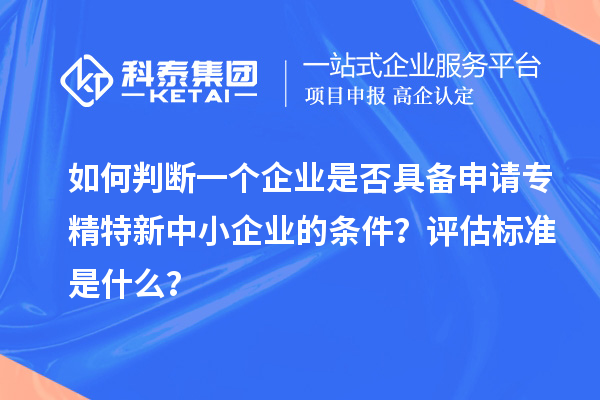 如何判断一个企业是否具备申请<a href=//jiuyouhuitech.com/fuwu/zhuanjingtexin.html target=_blank class=infotextkey>专精特新中小企业</a>的条件?评估标准是什么?