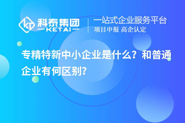 专精特新中小企业是什么?和普通企业有何区别?