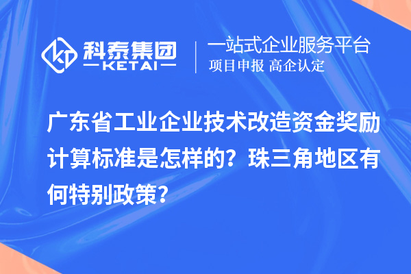 广东省工业企业技术改造资金奖励计算标准是怎样的?珠三角地区有何特别政策?