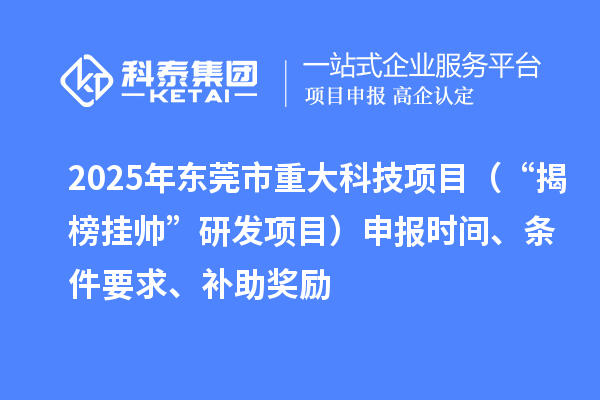 2025年东莞市重大科技项目(“揭榜挂帅”研发项目)申报时间、条件要求、补助奖励