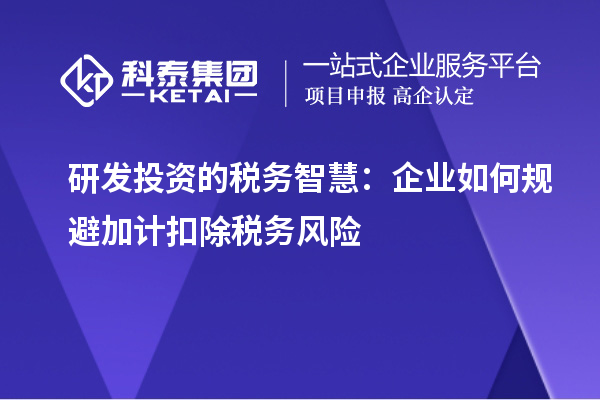 研发投资的税务智慧:企业如何规避加计扣除税务风险
