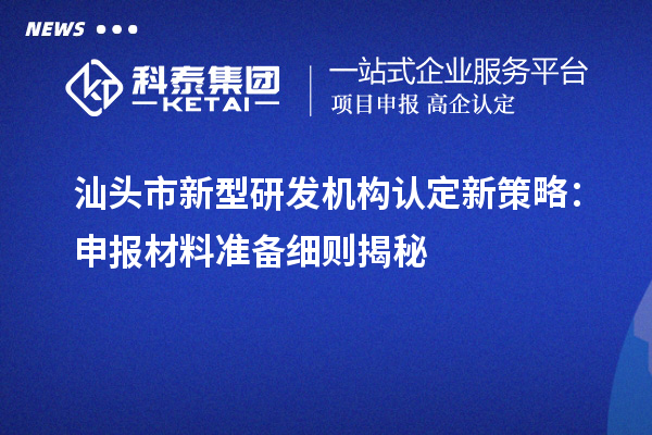 汕头市新型研发机构认定新策略:申报材料准备细则揭秘