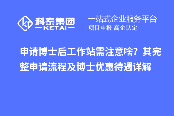 申请博士后工作站需注意啥?其完整申请流程及博士优惠待遇详解