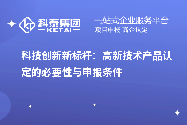 科技创新新标杆:高新技术产品认定的必要性与申报条件